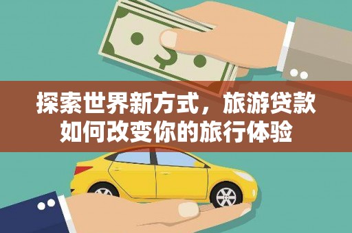 将军探索世界新方式，旅游贷款如何改变你的旅行体验