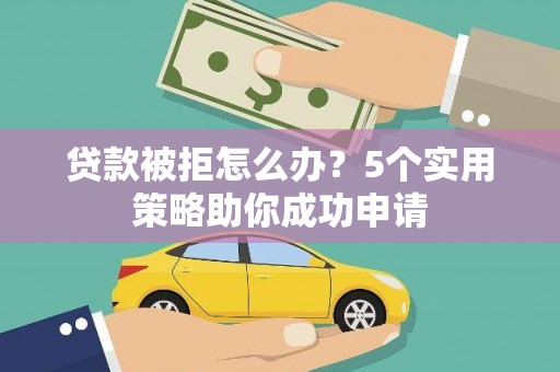 将军贷款被拒怎么办？5个实用策略助你成功申请