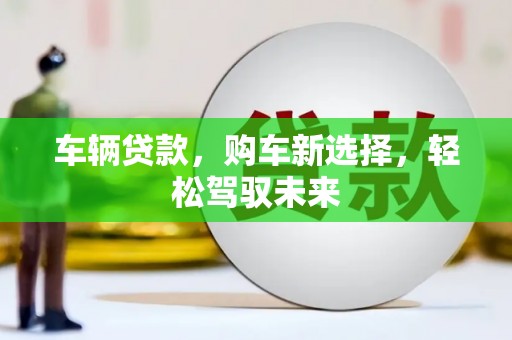 将军车辆贷款，购车新选择，轻松驾驭未来