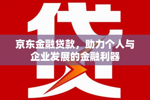 将军京东金融贷款，助力个人与企业发展的金融利器
