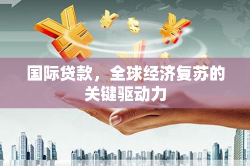 将军国际贷款，全球经济复苏的关键驱动力