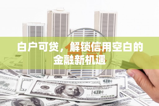 将军白户可贷，解锁信用空白的金融新机遇