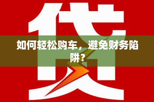 将军如何轻松购车，避免财务陷阱？