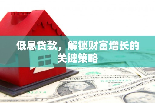 将军低息贷款，解锁财富增长的关键策略