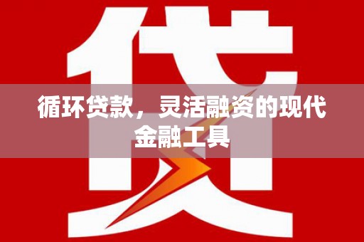 将军循环贷款，灵活融资的现代金融工具