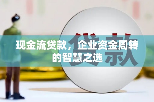 将军现金流贷款，企业资金周转的智慧之选