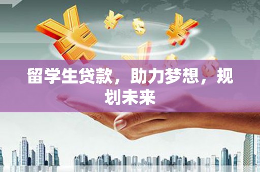 将军留学生贷款，助力梦想，规划未来