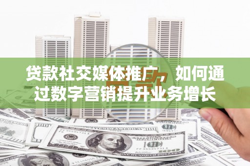 将军贷款社交媒体推广，如何通过数字营销提升业务增长