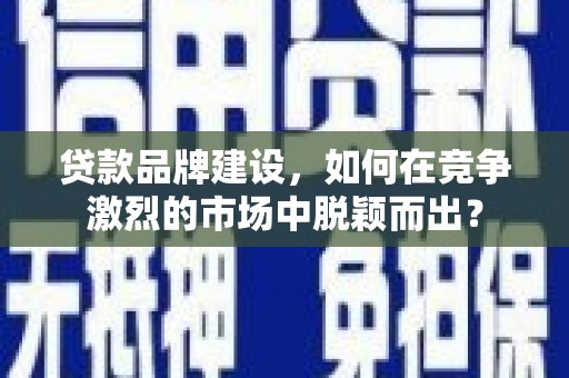 将军贷款品牌建设，如何在竞争激烈的市场中脱颖而出？