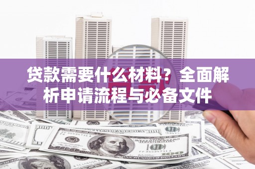 将军贷款需要什么材料？全面解析申请流程与必备文件