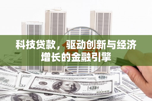 将军科技贷款，驱动创新与经济增长的金融引擎