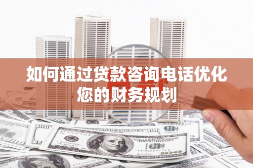 将军如何通过贷款咨询电话优化您的财务规划