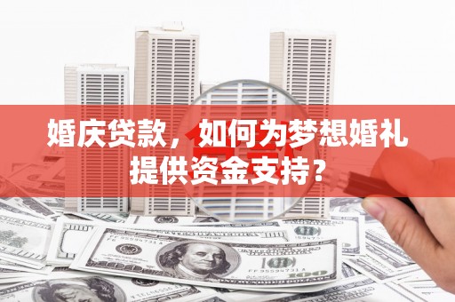 将军婚庆贷款，如何为梦想婚礼提供资金支持？