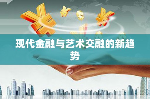 将军现代金融与艺术交融的新趋势