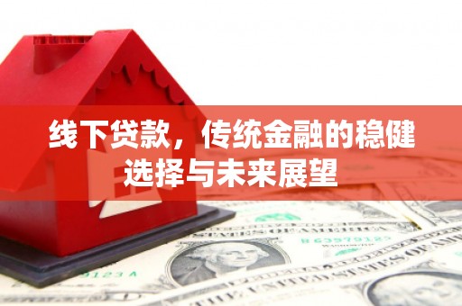 将军线下贷款，传统金融的稳健选择与未来展望