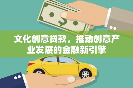 将军文化创意贷款，推动创意产业发展的金融新引擎