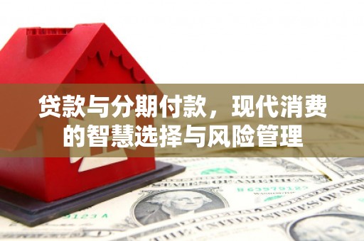 将军贷款与分期付款，现代消费的智慧选择与风险管理