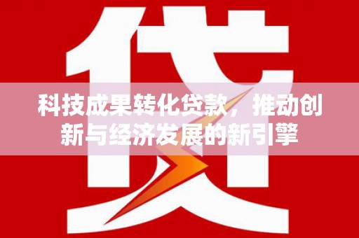 将军科技成果转化贷款，推动创新与经济发展的新引擎