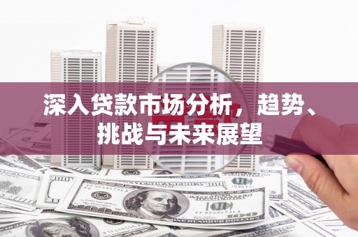 将军深入贷款市场分析，趋势、挑战与未来展望