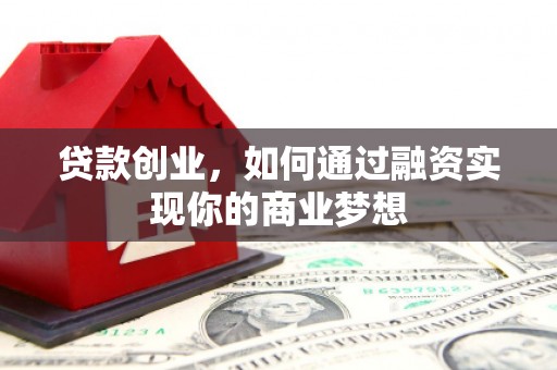 将军贷款创业，如何通过融资实现你的商业梦想