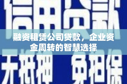 将军融资租赁公司贷款，企业资金周转的智慧选择