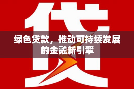 将军绿色贷款，推动可持续发展的金融新引擎