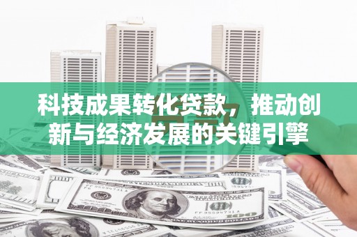 将军科技成果转化贷款，推动创新与经济发展的关键引擎