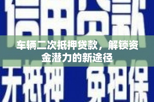 将军车辆二次抵押贷款，解锁资金潜力的新途径