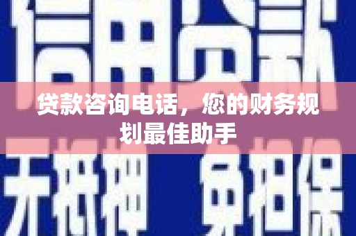 将军贷款咨询电话，您的财务规划最佳助手