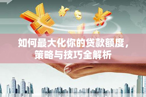 将军如何最大化你的贷款额度，策略与技巧全解析