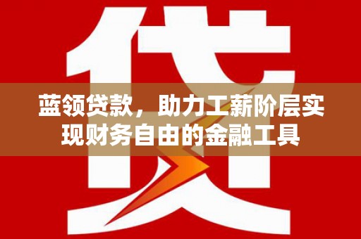将军蓝领贷款，助力工薪阶层实现财务自由的金融工具