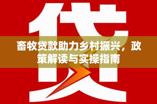 将军畜牧贷款助力乡村振兴，政策解读与实操指南