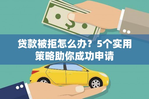 将军贷款被拒怎么办？5个实用策略助你成功申请