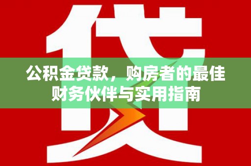 将军公积金贷款，购房者的最佳财务伙伴与实用指南