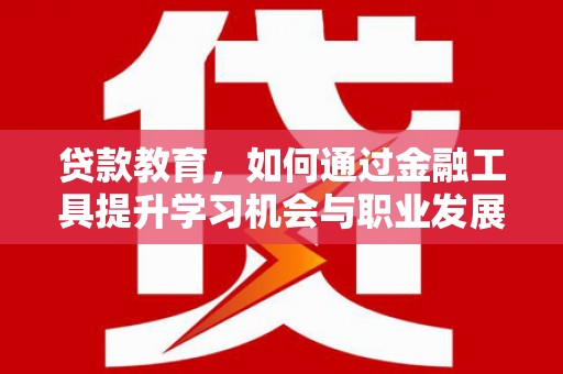 将军贷款教育，如何通过金融工具提升学习机会与职业发展