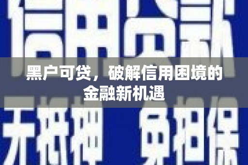 将军黑户可贷，破解信用困境的金融新机遇