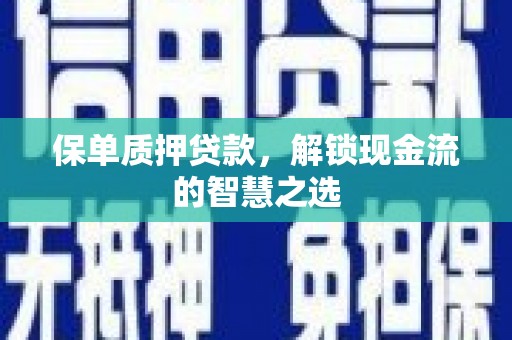 将军保单质押贷款，解锁现金流的智慧之选