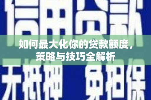 将军如何最大化你的贷款额度，策略与技巧全解析