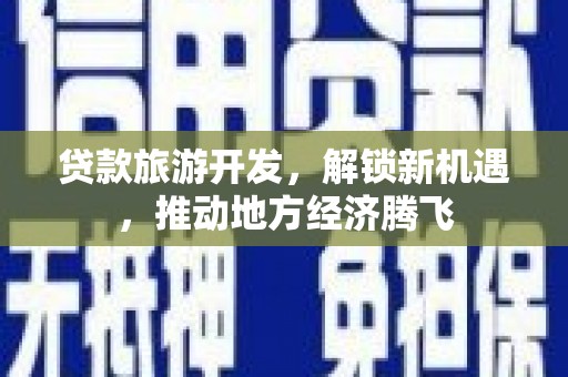将军贷款旅游开发，解锁新机遇，推动地方经济腾飞
