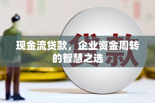 将军现金流贷款，企业资金周转的智慧之选