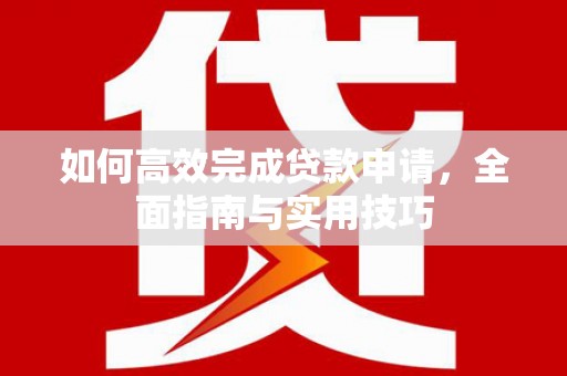 将军如何高效完成贷款申请，全面指南与实用技巧