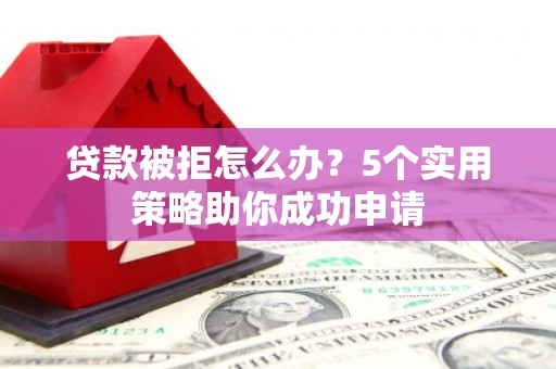 将军贷款被拒怎么办？5个实用策略助你成功申请