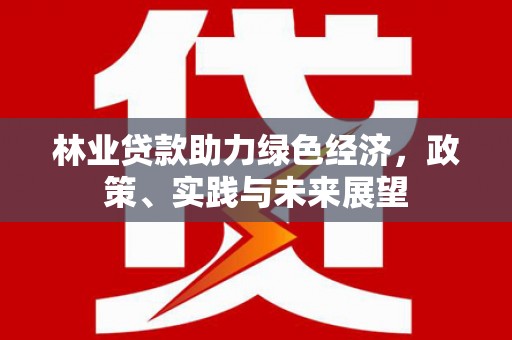 将军林业贷款助力绿色经济，政策、实践与未来展望
