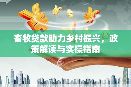 将军畜牧贷款助力乡村振兴，政策解读与实操指南