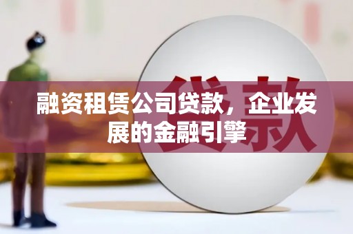 将军融资租赁公司贷款，企业发展的金融引擎