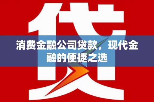 将军消费金融公司贷款，现代金融的便捷之选