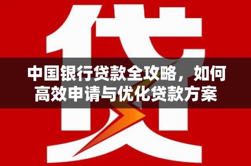 将军中国银行贷款全攻略，如何高效申请与优化贷款方案