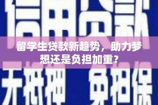 将军留学生贷款新趋势，助力梦想还是负担加重？