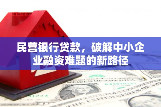 将军民营银行贷款，破解中小企业融资难题的新路径