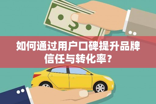 将军如何通过用户口碑提升品牌信任与转化率？